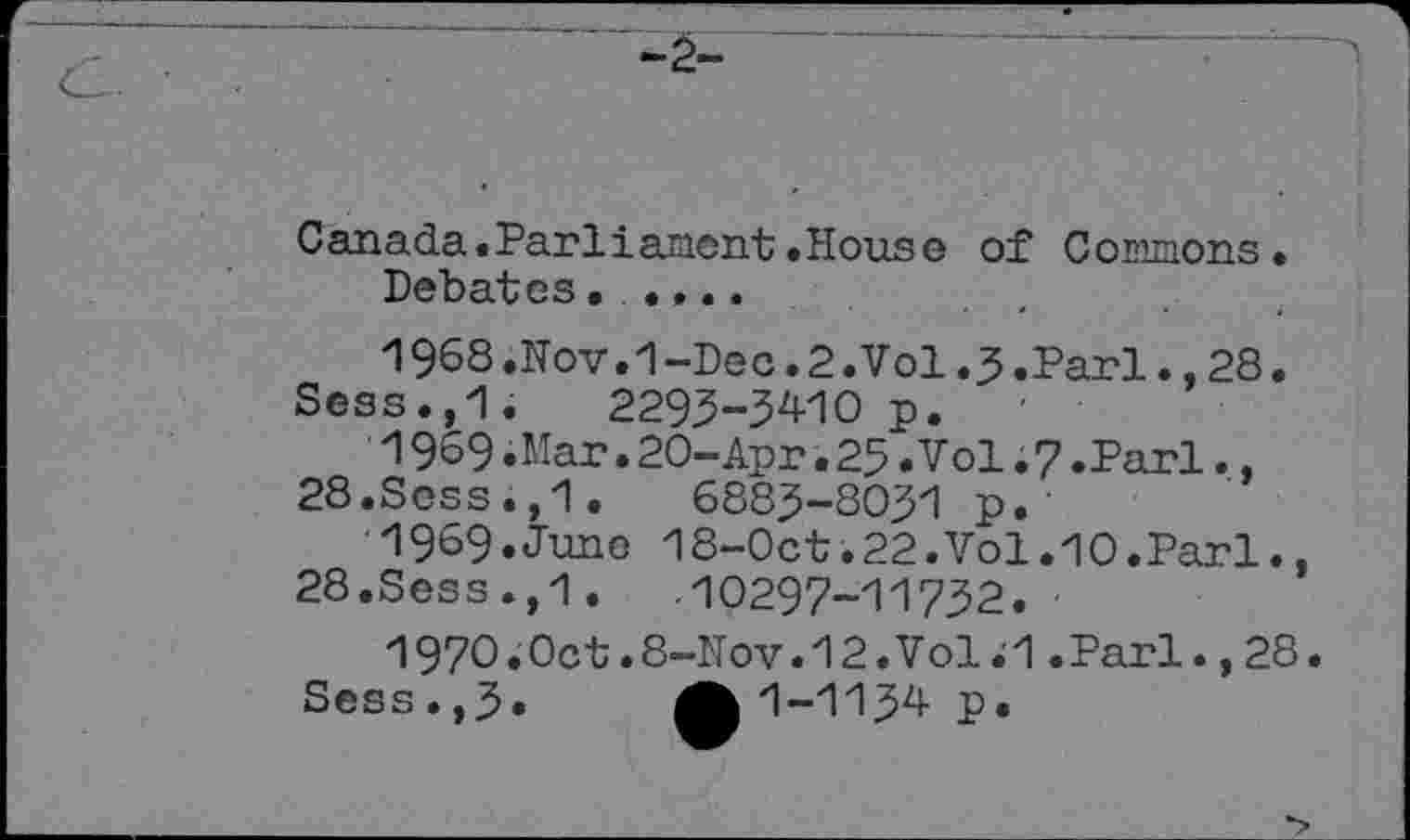 ﻿Canada.Parliament.House of Commons.
Debates.....
1968.	Nov.1-Dec.2.Vol.5.Pari.,28.
Sess.,1. 2293-34-10 p.
1969.	Mar.20-Apr.25.Vol.7.Pari.,
28.Scss.,1.	6883-8031 p.
1969.Juno 18-0ct.22.Vol.10.Pari., 28.Sess.,1. 10297-11732.
1970.Oct.8-Nov.12.Vol.1.Pari.,28 Sess.,3. A 1-1134 p.